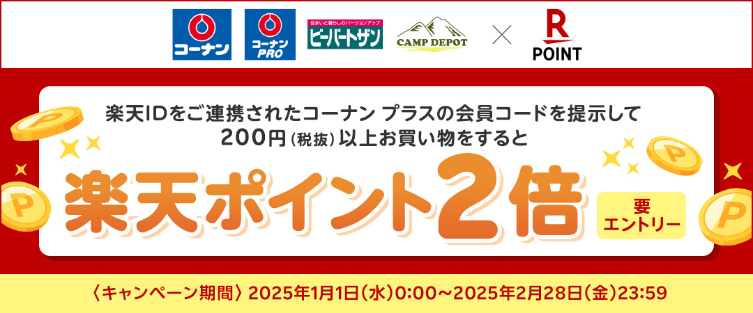 2025年1月1日（水）～2月28日（金）キャンペーン期間中に、楽天IDをご連携されたコーナン プラスの会員コードをご提示の上、200円（税抜）以上のお買い物で楽天ポイント2倍プレゼント！（※要エントリー）