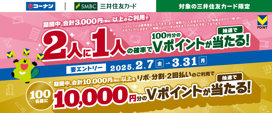 【要エントリー】2025/2/7（金）から3/31（月）の期間中税込3,000円以上のご利用で2人に1人の確立で100円分のVポイントが当たる！また、期間中税込10,000円以上を指定のお支払いでご利用いただくと100名様に10,000円分のVポイントが当たる！